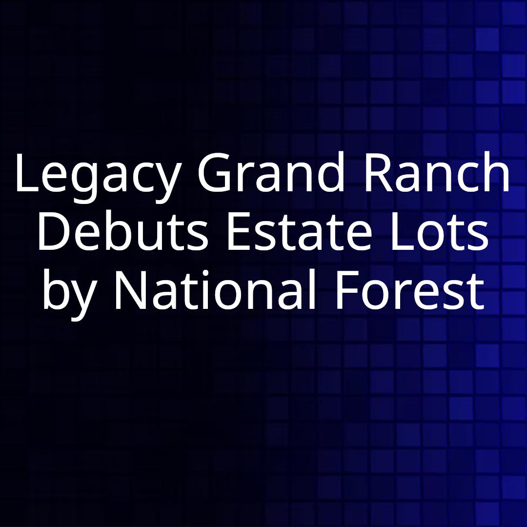 Legacy Grand Ranch Debuts Estate Lots by National Forest