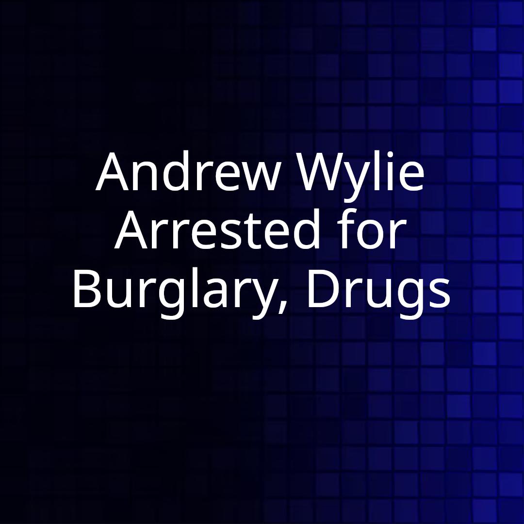 Andrew Wylie Arrested for Burglary, Drugs