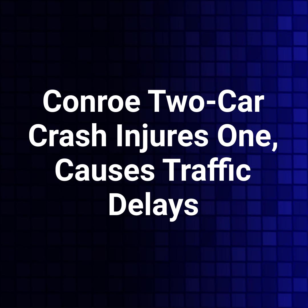 Conroe Two-Car Crash Injures One, Causes Traffic Delays