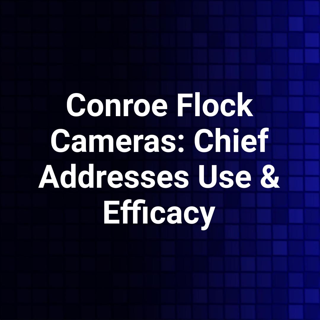 Conroe Flock Cameras: Chief Addresses Use & Efficacy