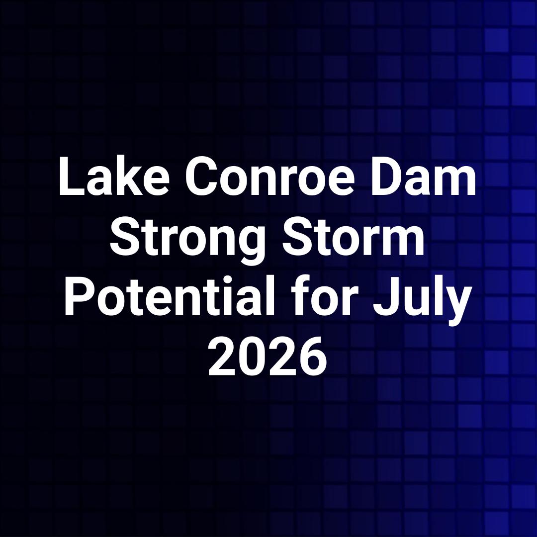 Lake Conroe Dam Strong Storm Potential for July 2026
