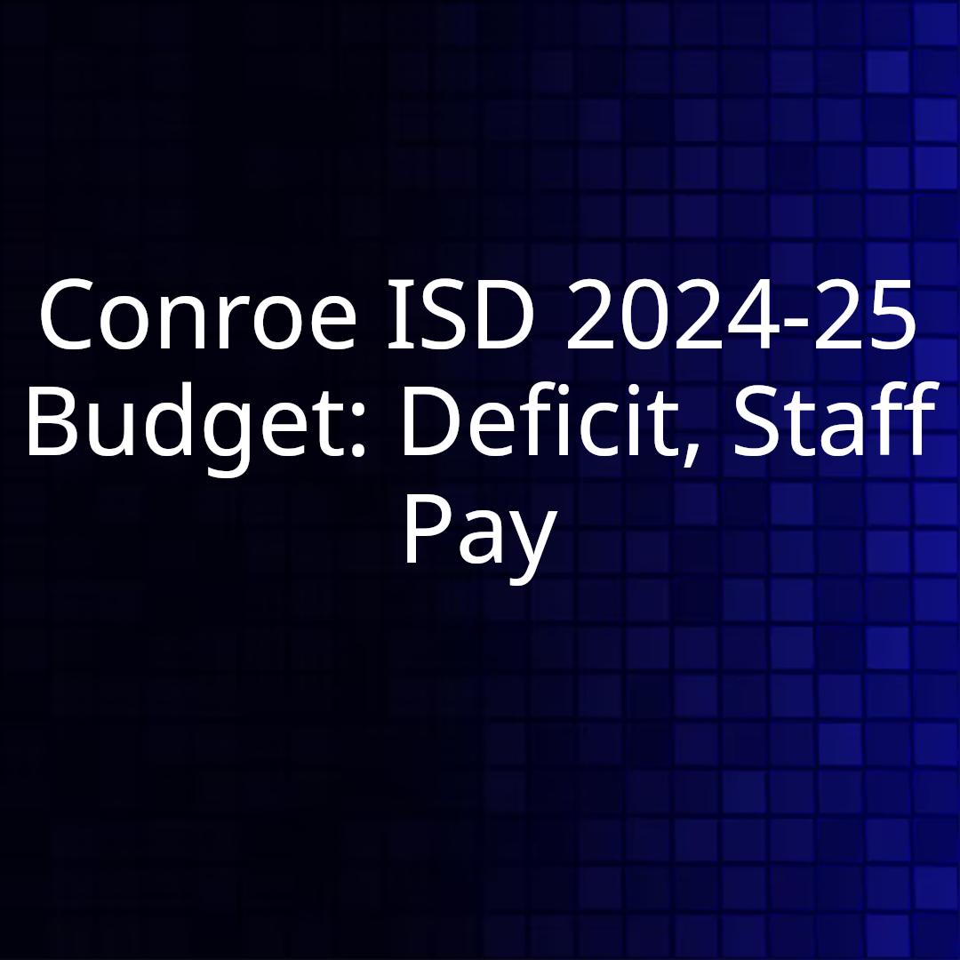 Conroe ISD 2024-25 Budget: Deficit, Staff Pay