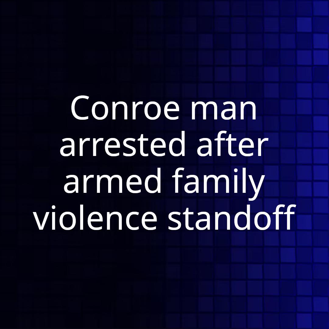 Conroe man arrested after armed family violence standoff