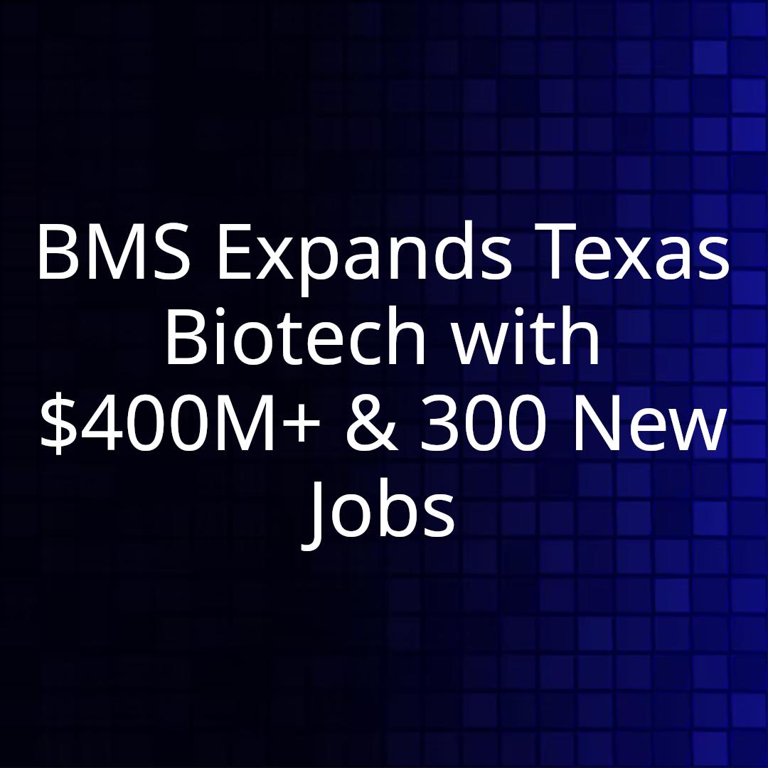 BMS Expands Texas Biotech with $400M+ & 300 New Jobs