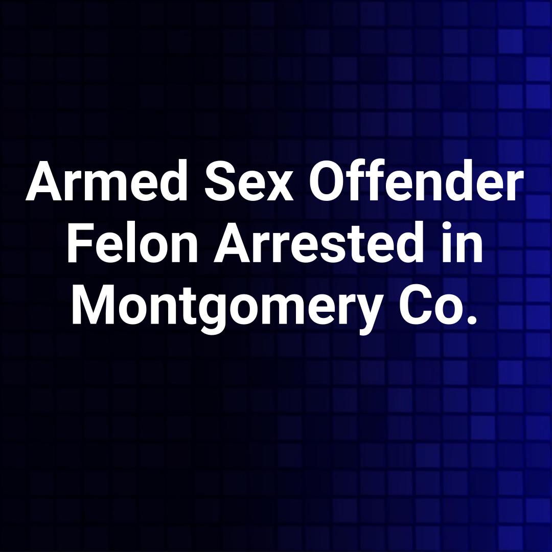 Armed Sex Offender Felon Arrested in Montgomery Co.