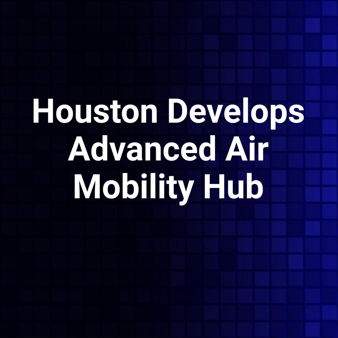 Houston Develops Advanced Air Mobility Hub
