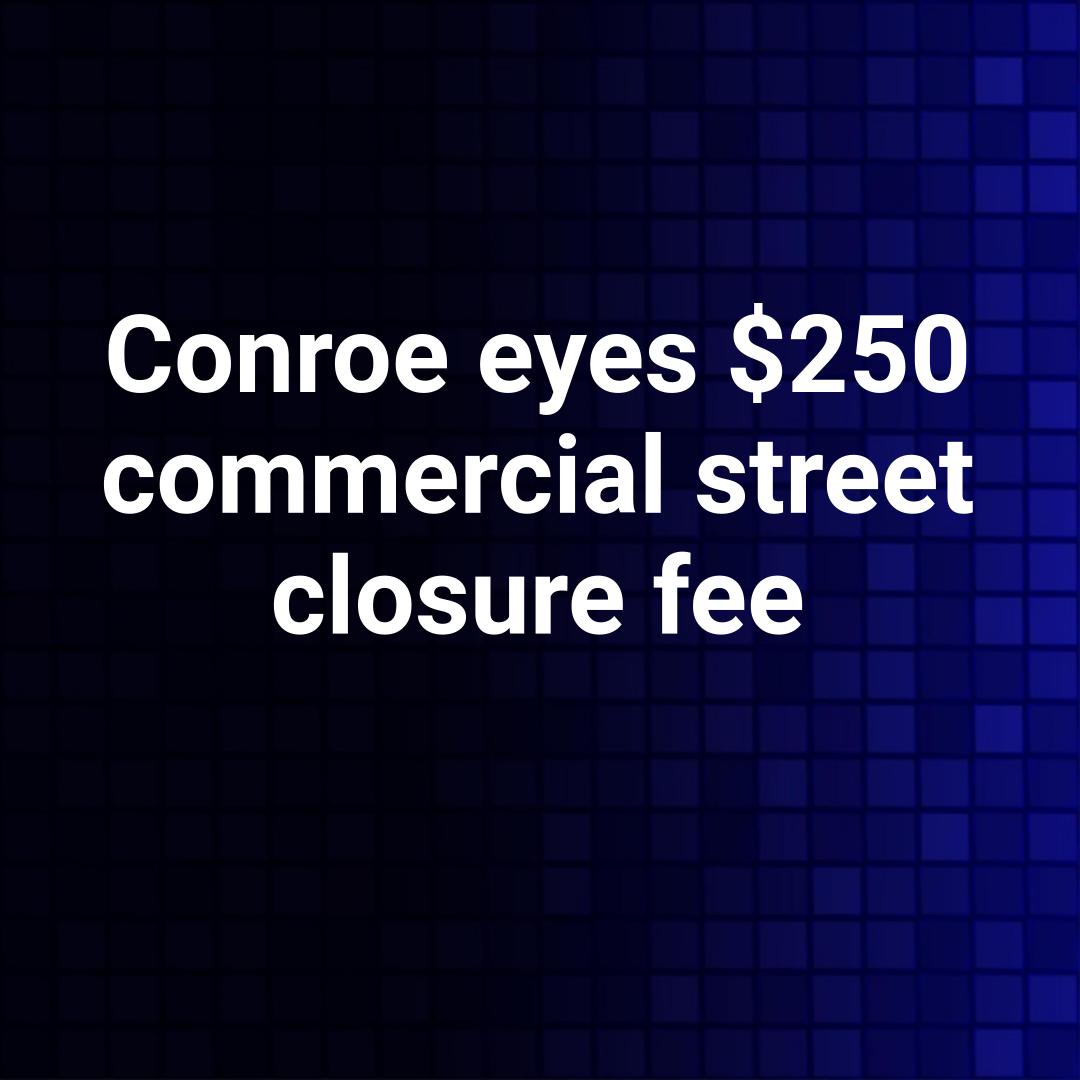 Conroe eyes $250 commercial street closure fee