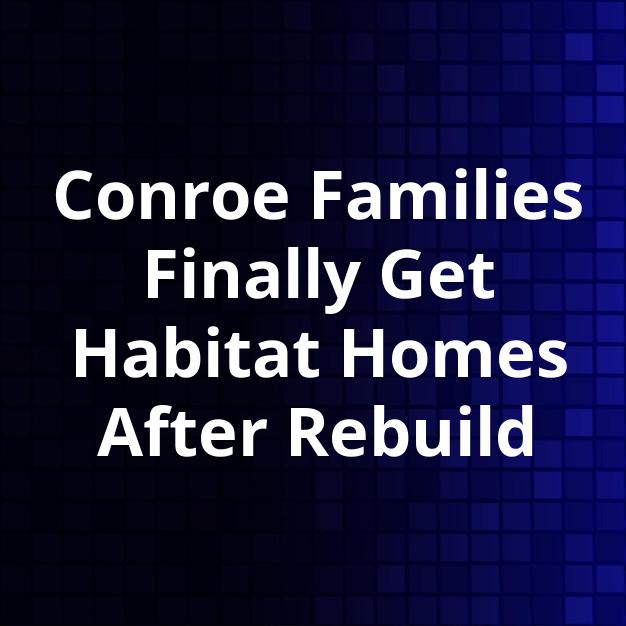 Conroe Families Finally Get Habitat Homes After Rebuild