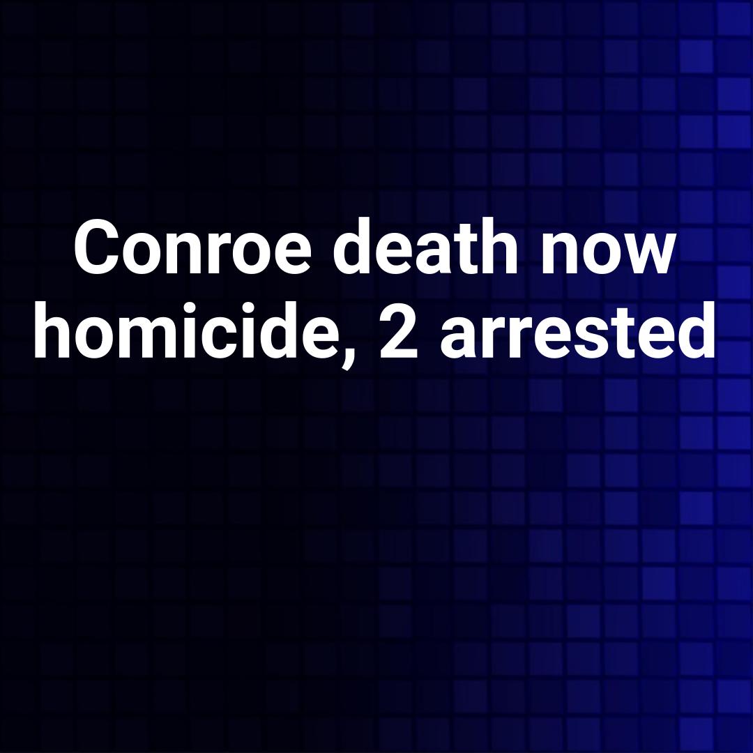Conroe death now homicide, 2 arrested