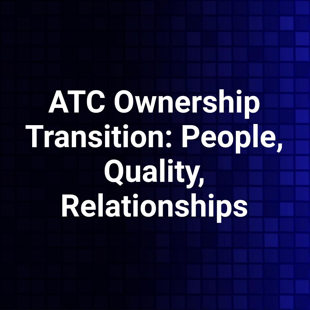 ATC Ownership Transition: People, Quality, Relationships