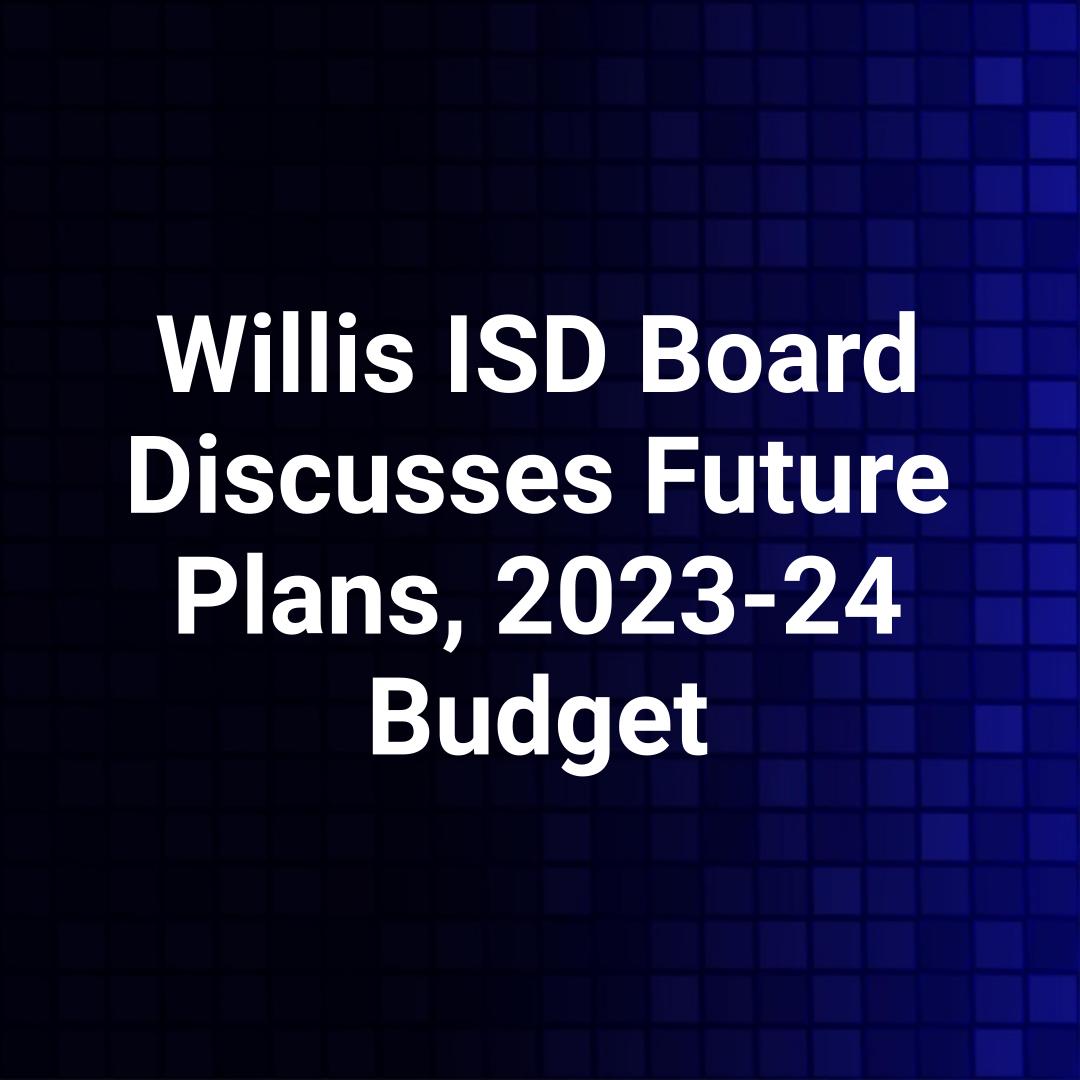 Willis ISD Board Discusses Future Plans, 2023-24 Budget