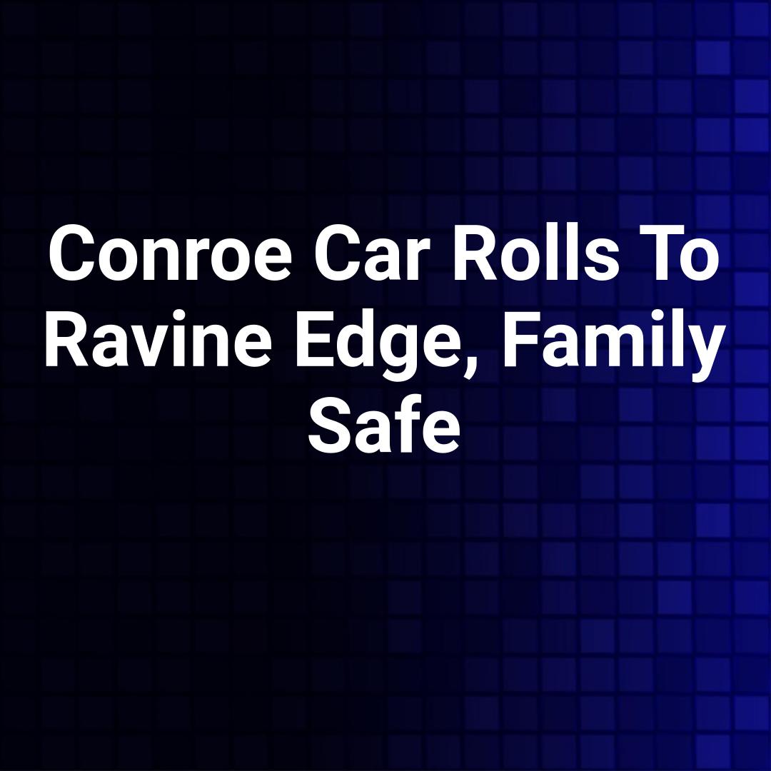 Conroe Car Rolls To Ravine Edge, Family Safe
