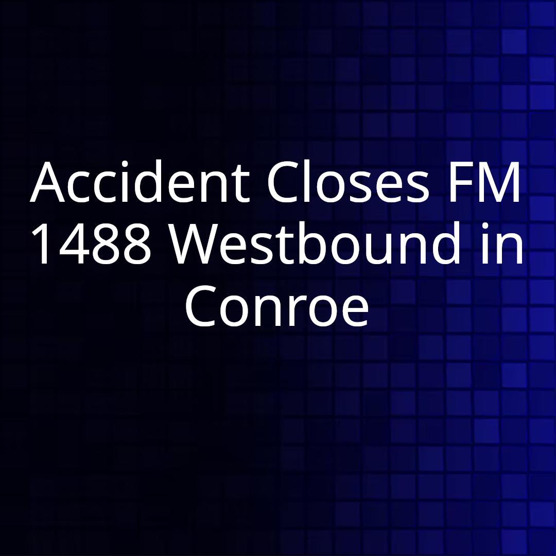 Accident Closes FM 1488 Westbound in Conroe