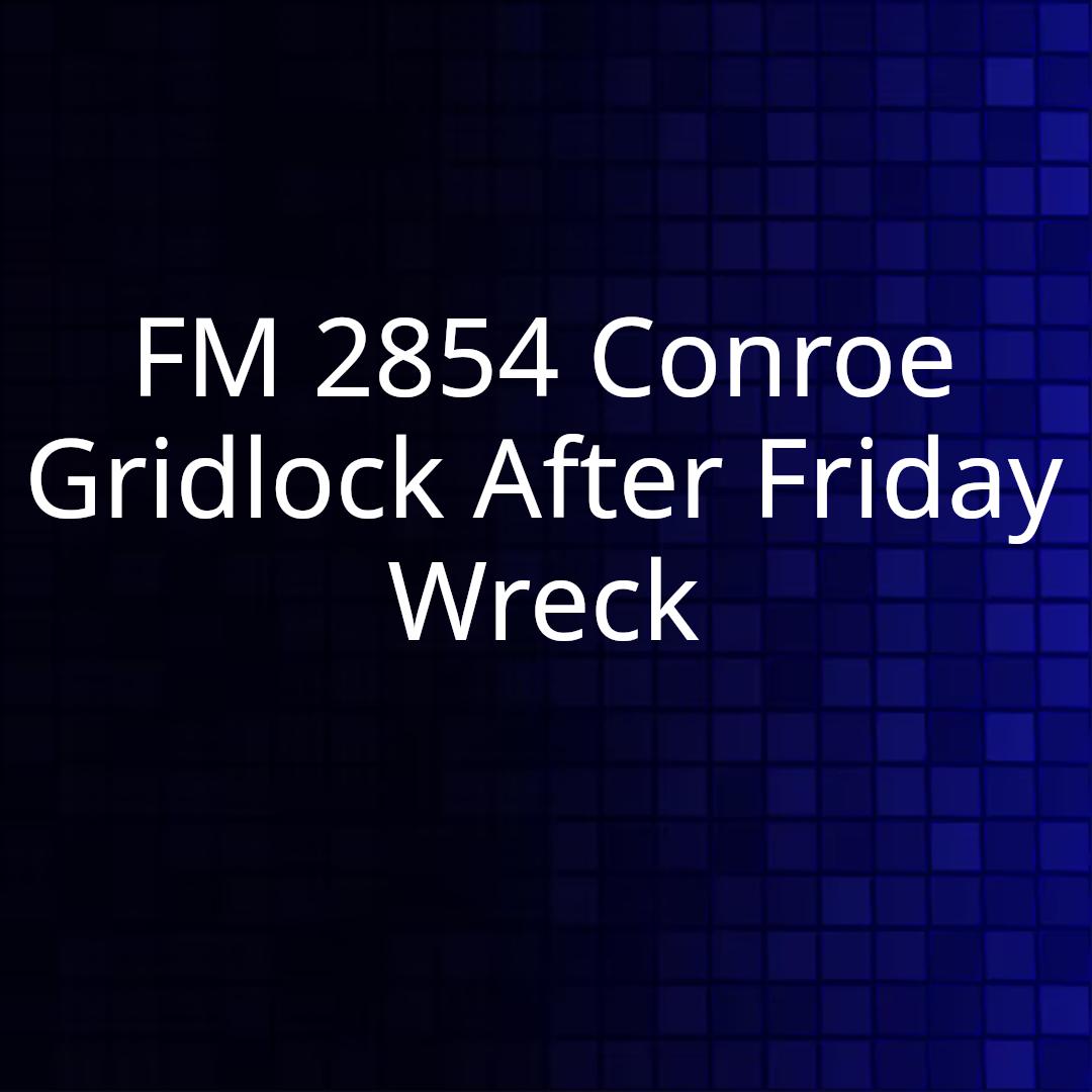 FM 2854 Conroe Gridlock After Friday Wreck