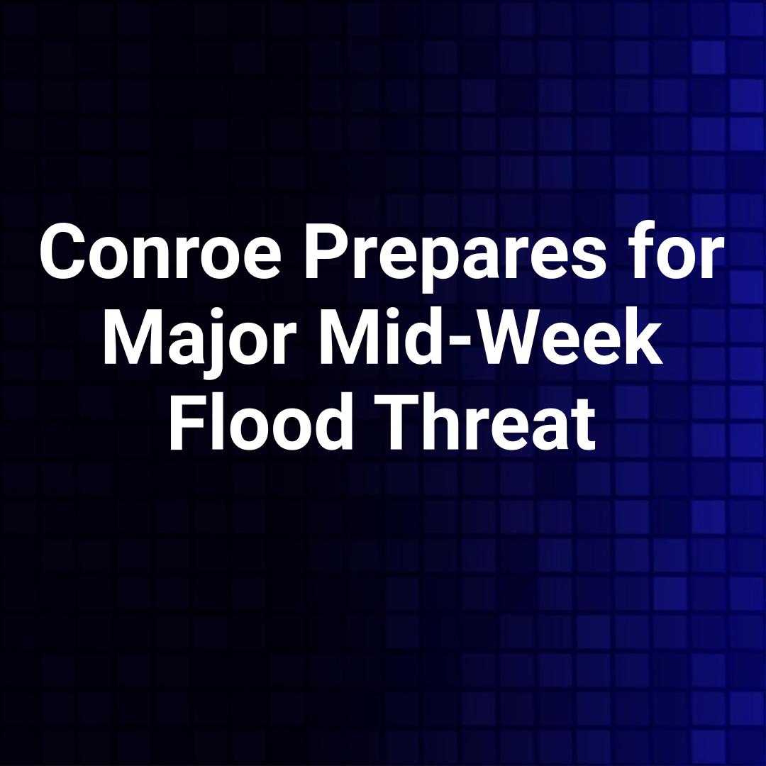 Conroe Prepares for Major Mid-Week Flood Threat