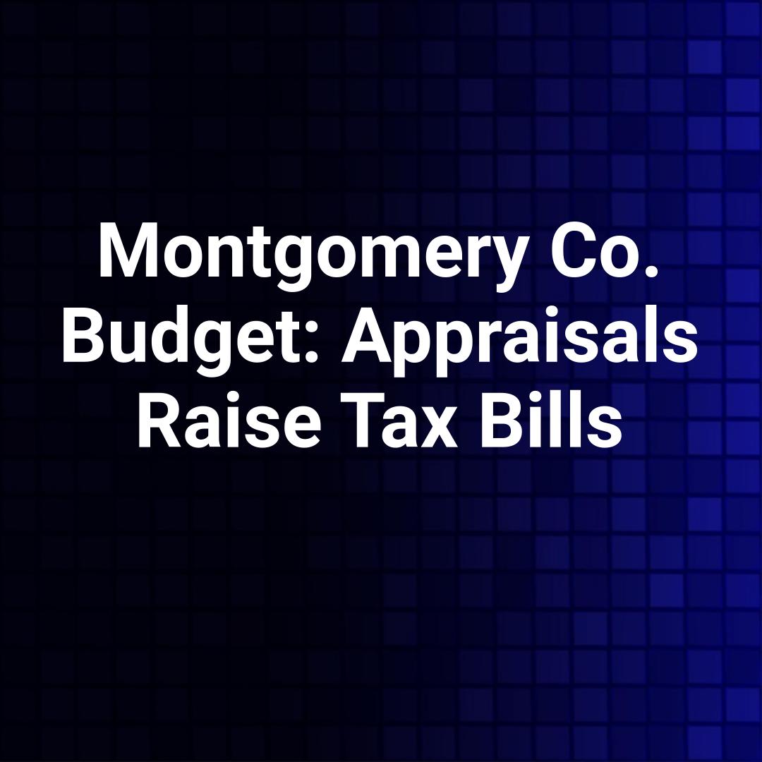 Montgomery Co. Budget: Appraisals Raise Tax Bills
