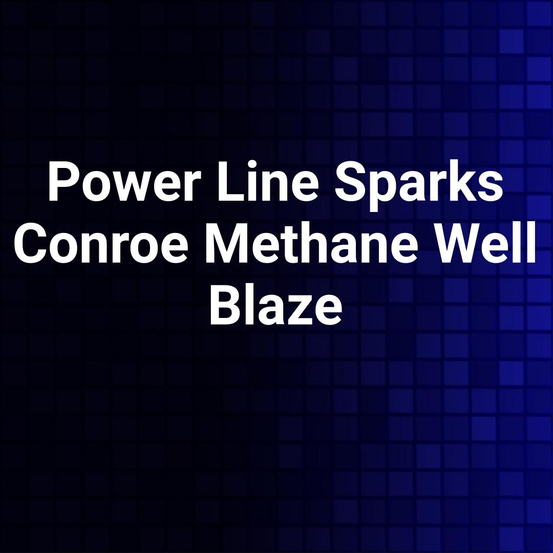 Power Line Sparks Conroe Methane Well Blaze