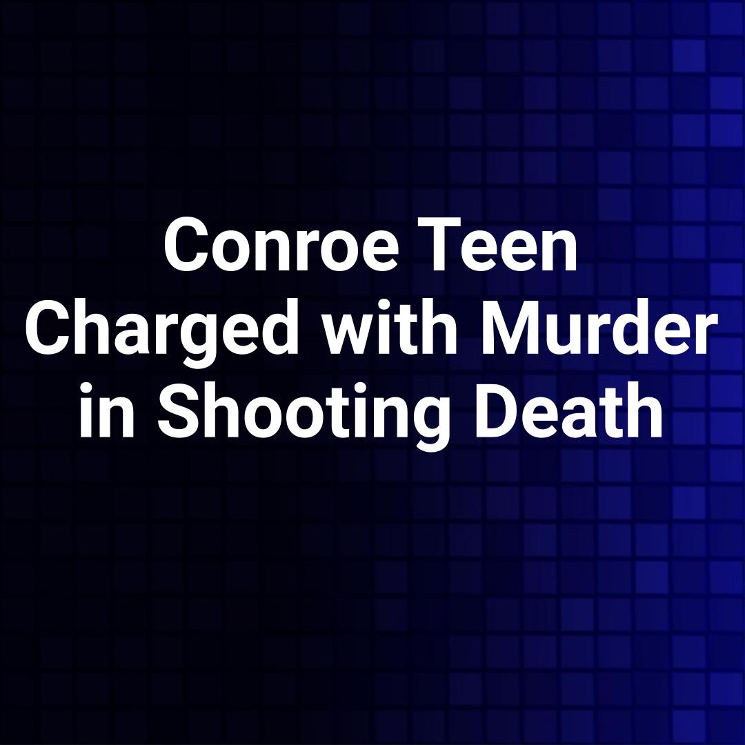 Conroe Teen Charged with Murder in Shooting Death