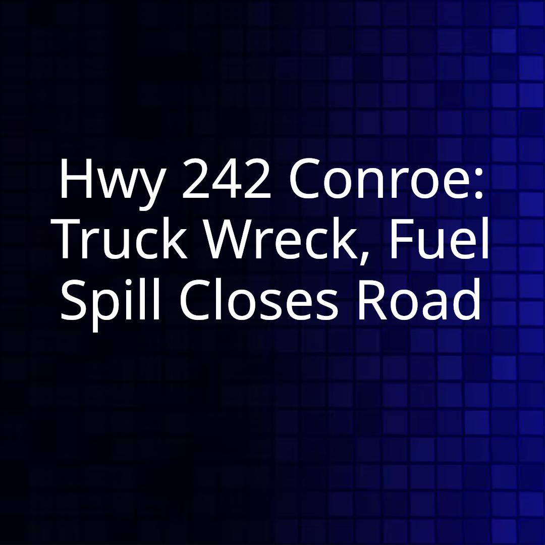 Hwy 242 Conroe: Truck Wreck, Fuel Spill Closes Road