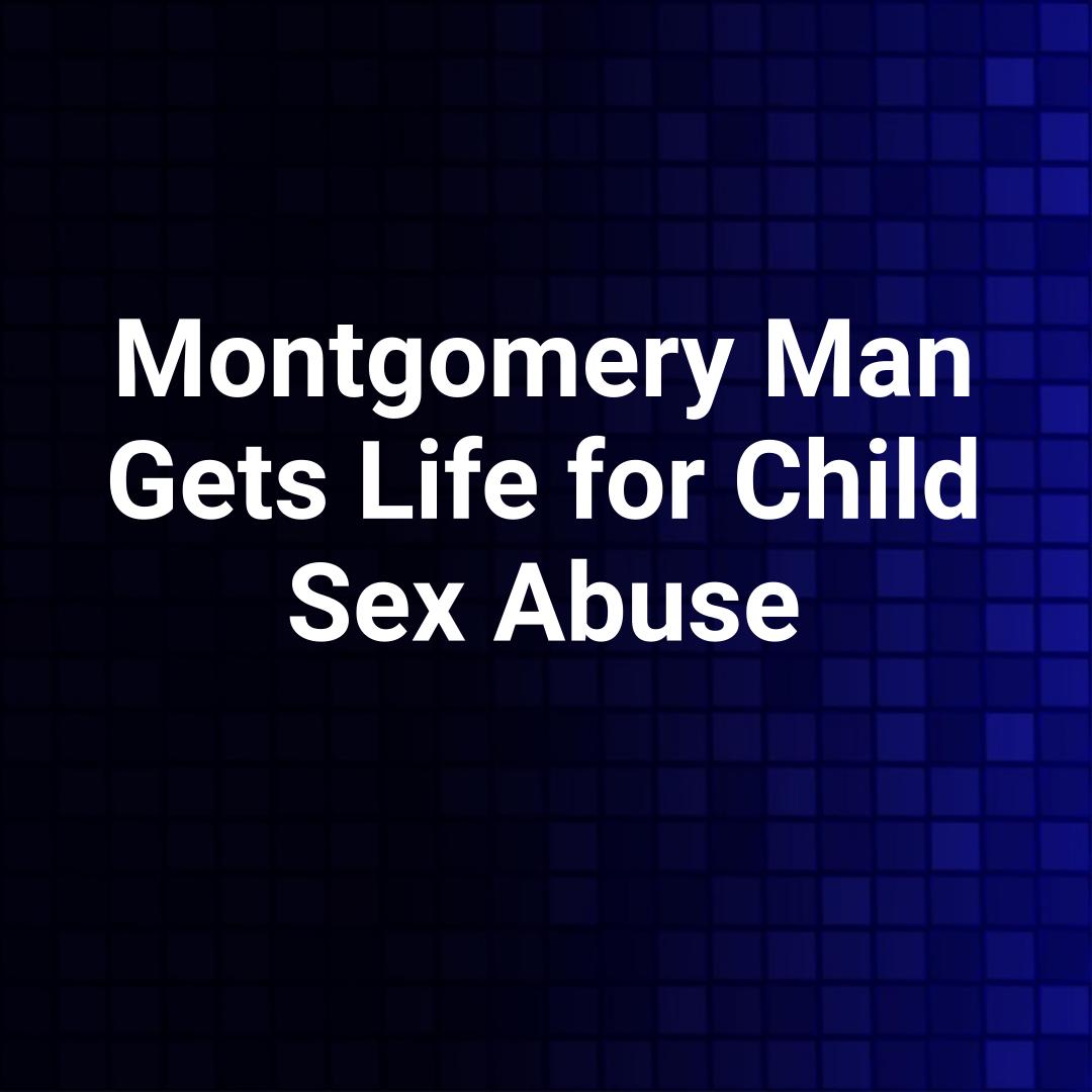 Montgomery Man Gets Life for Child Sex Abuse
