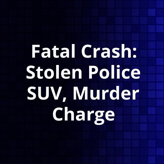 Fatal Crash: Stolen Police SUV, Murder Charge