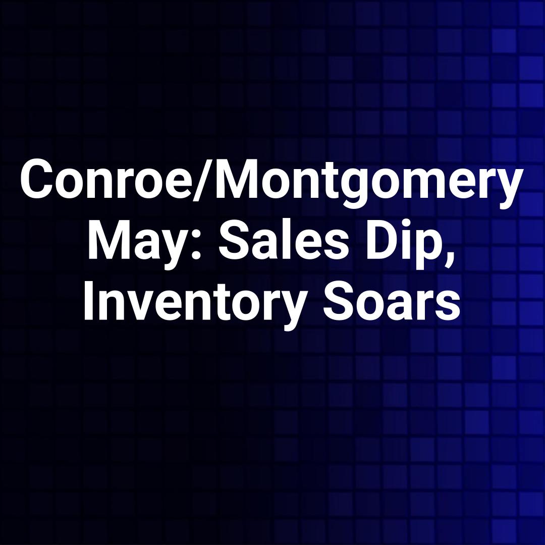Conroe/Montgomery May: Sales Dip, Inventory Soars