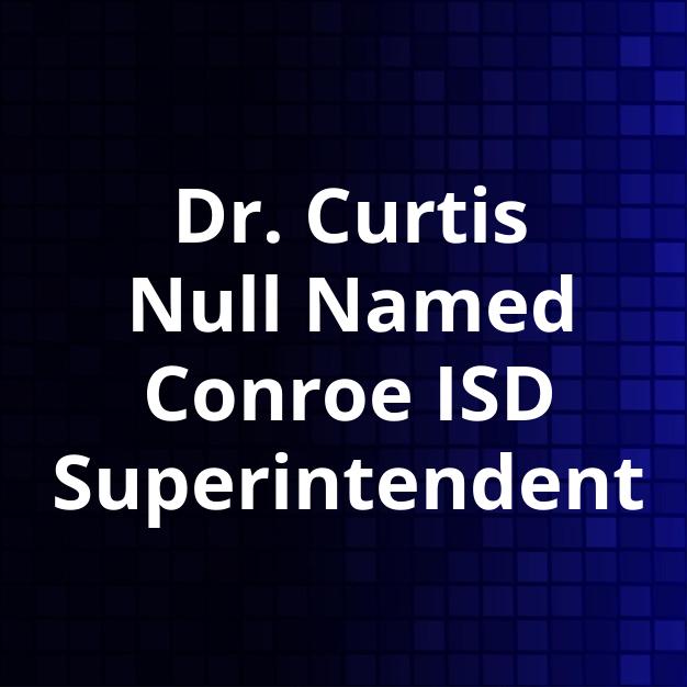 Dr. Curtis Null Named Conroe ISD Superintendent