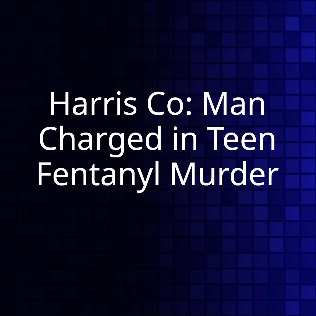 Harris Co: Man Charged in Teen Fentanyl Murder
