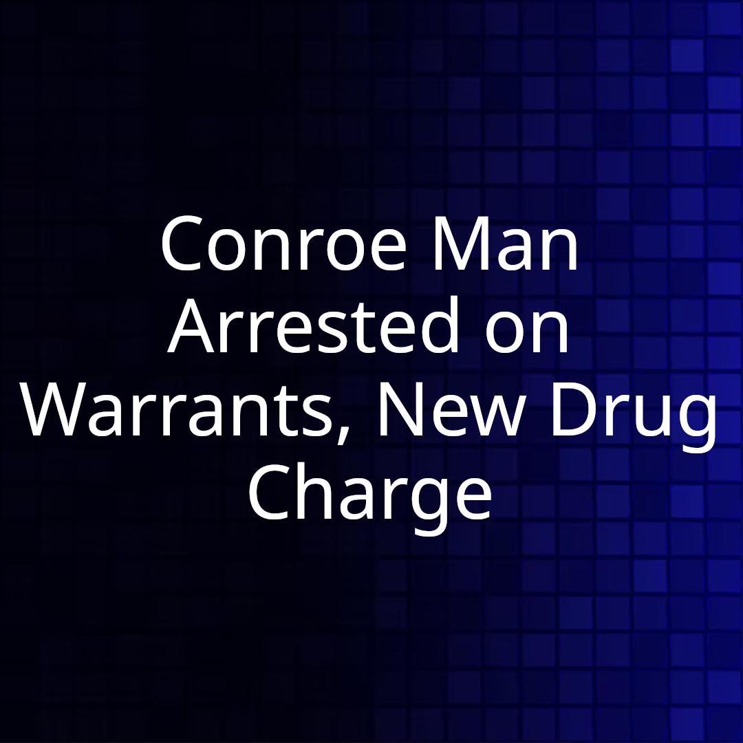 Conroe Man Arrested on Warrants, New Drug Charge