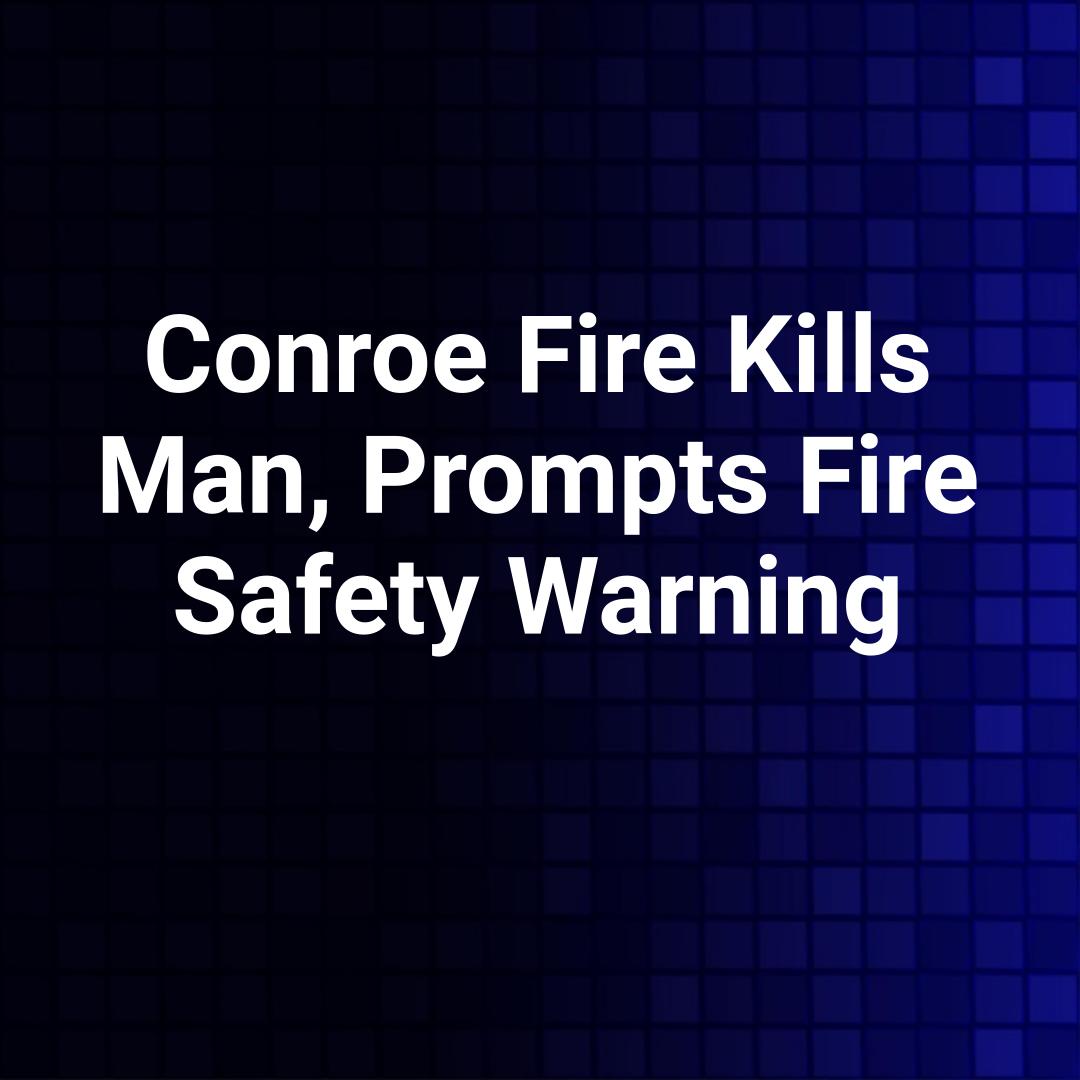 Conroe Fire Kills Man, Prompts Fire Safety Warning