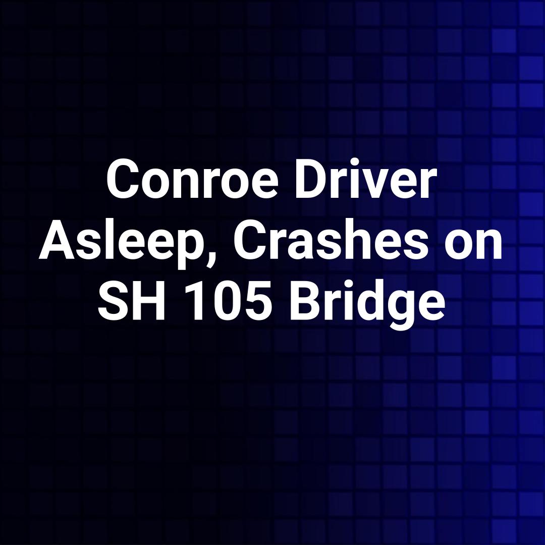 Conroe Driver Asleep, Crashes on SH 105 Bridge