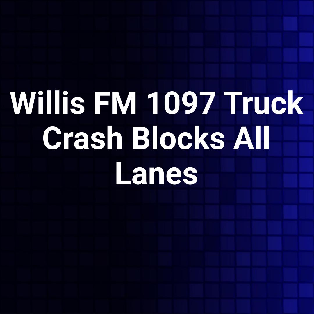 Willis FM 1097 Truck Crash Blocks All Lanes