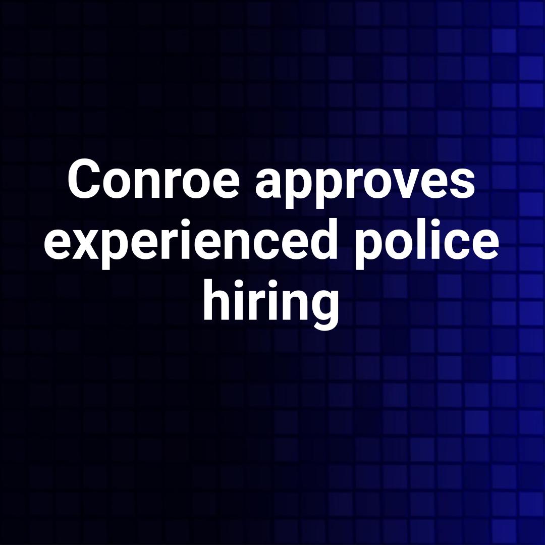 Conroe approves experienced police hiring