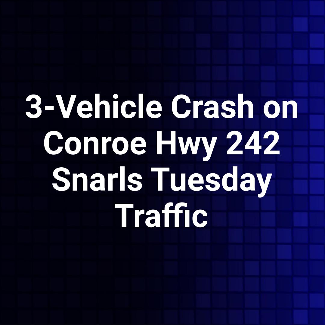 3-Vehicle Crash on Conroe Hwy 242 Snarls Tuesday Traffic