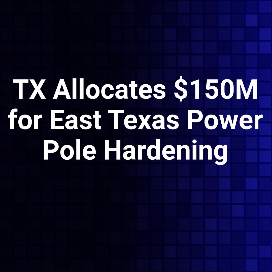 TX Allocates $150M for East Texas Power Pole Hardening