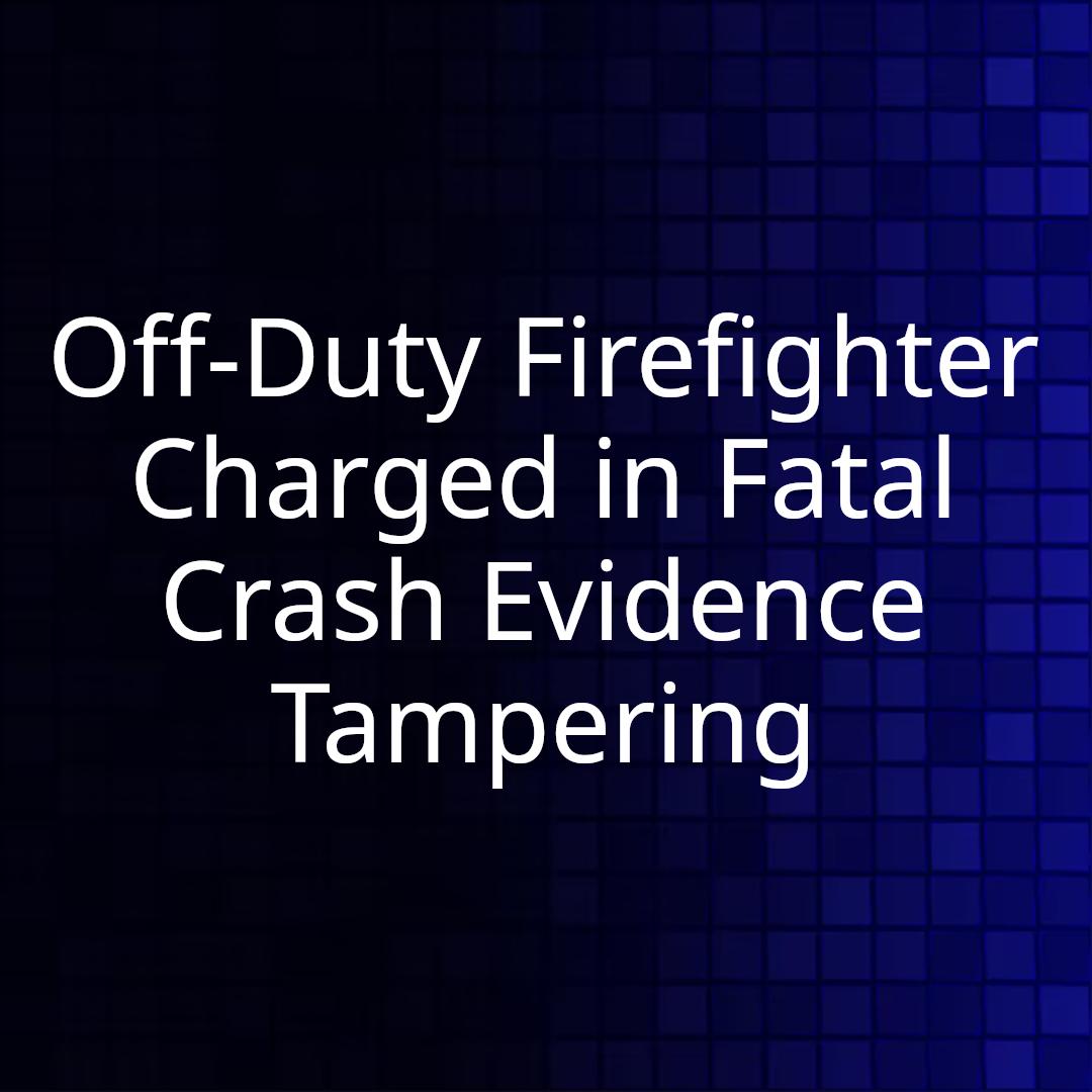 Off-Duty Firefighter Charged in Fatal Crash Evidence Tampering