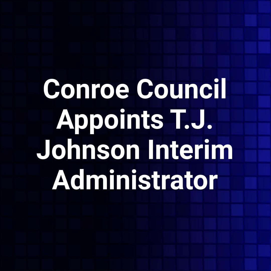 Conroe Council Appoints T.J. Johnson Interim Administrator