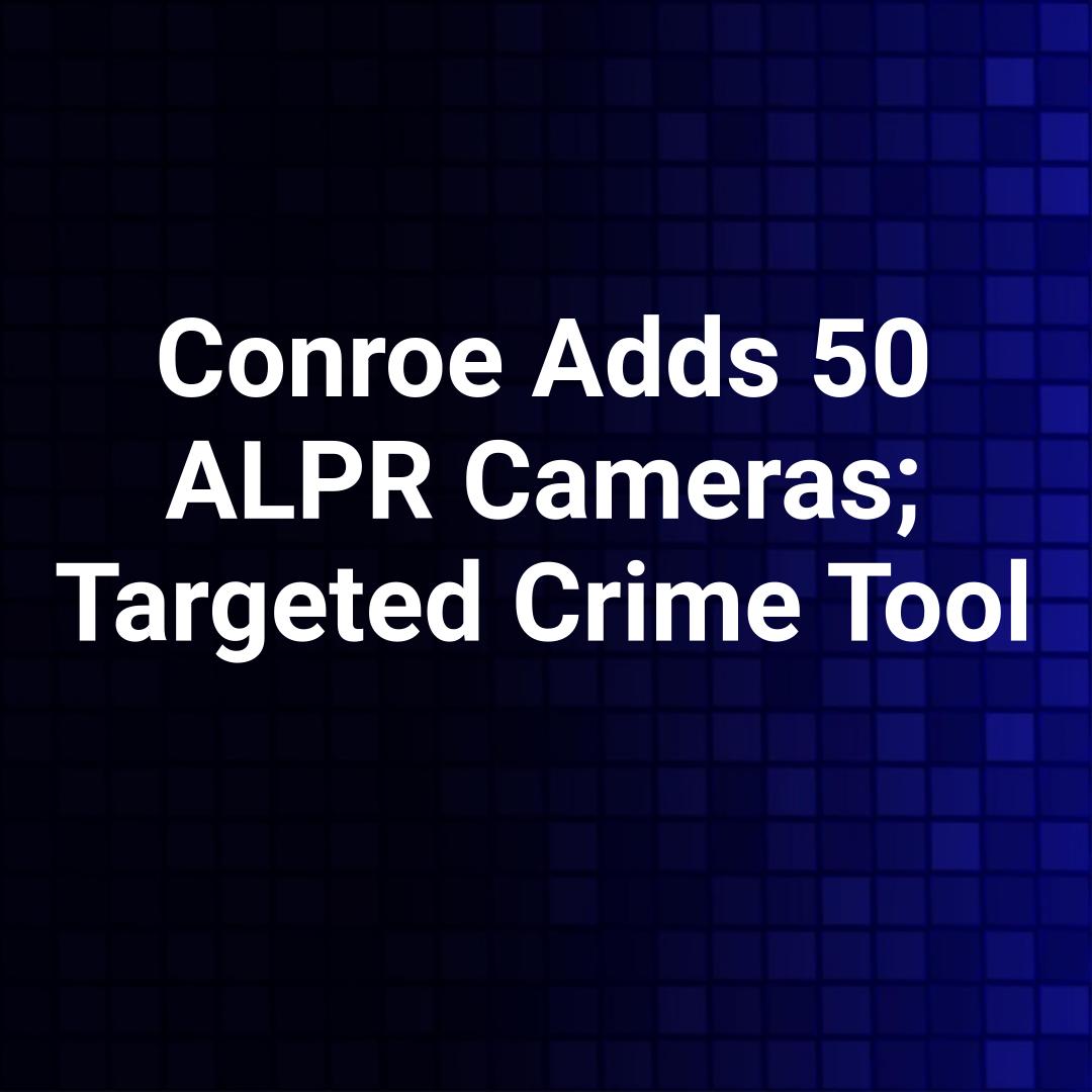 Conroe Adds 50 ALPR Cameras; Targeted Crime Tool