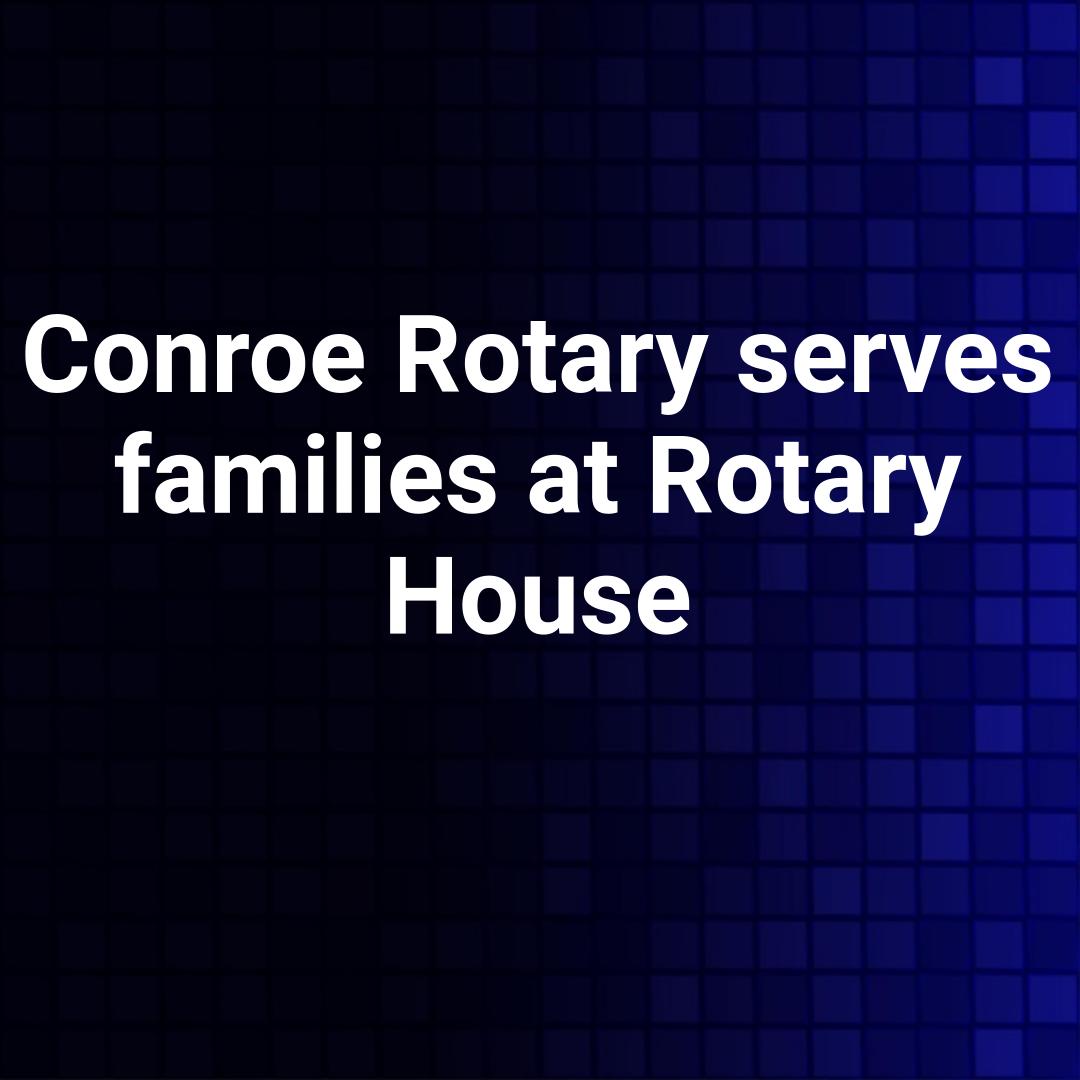 Conroe Rotary serves families at Rotary House