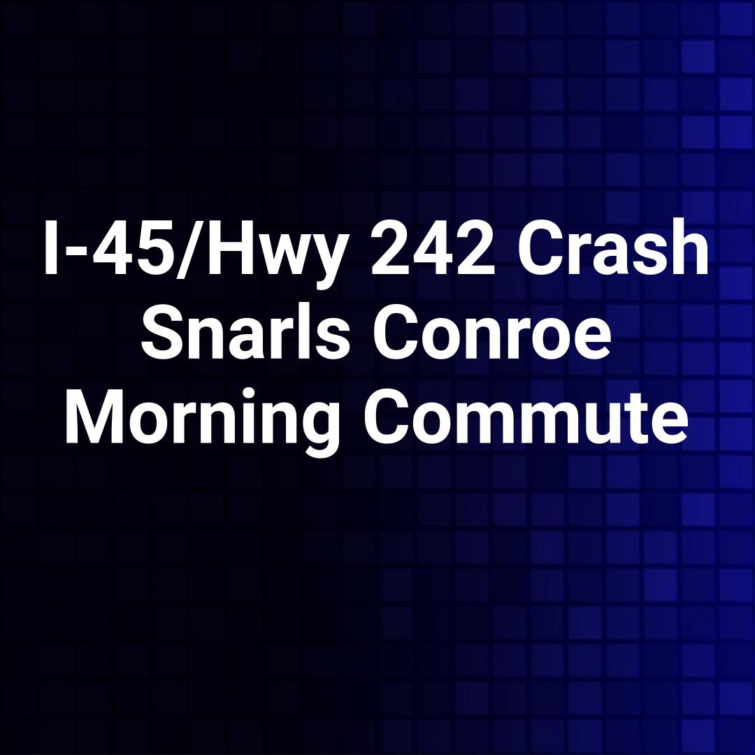 I-45/Hwy 242 Crash Snarls Conroe Morning Commute