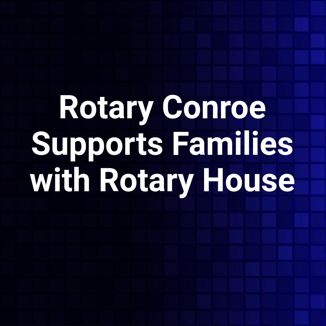 Rotary Conroe Supports Families with Rotary House