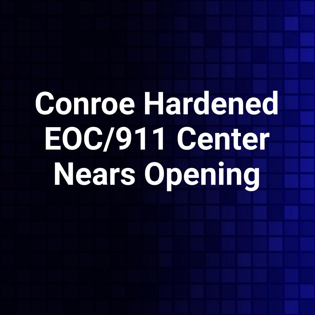 Conroe Hardened EOC/911 Center Nears Opening