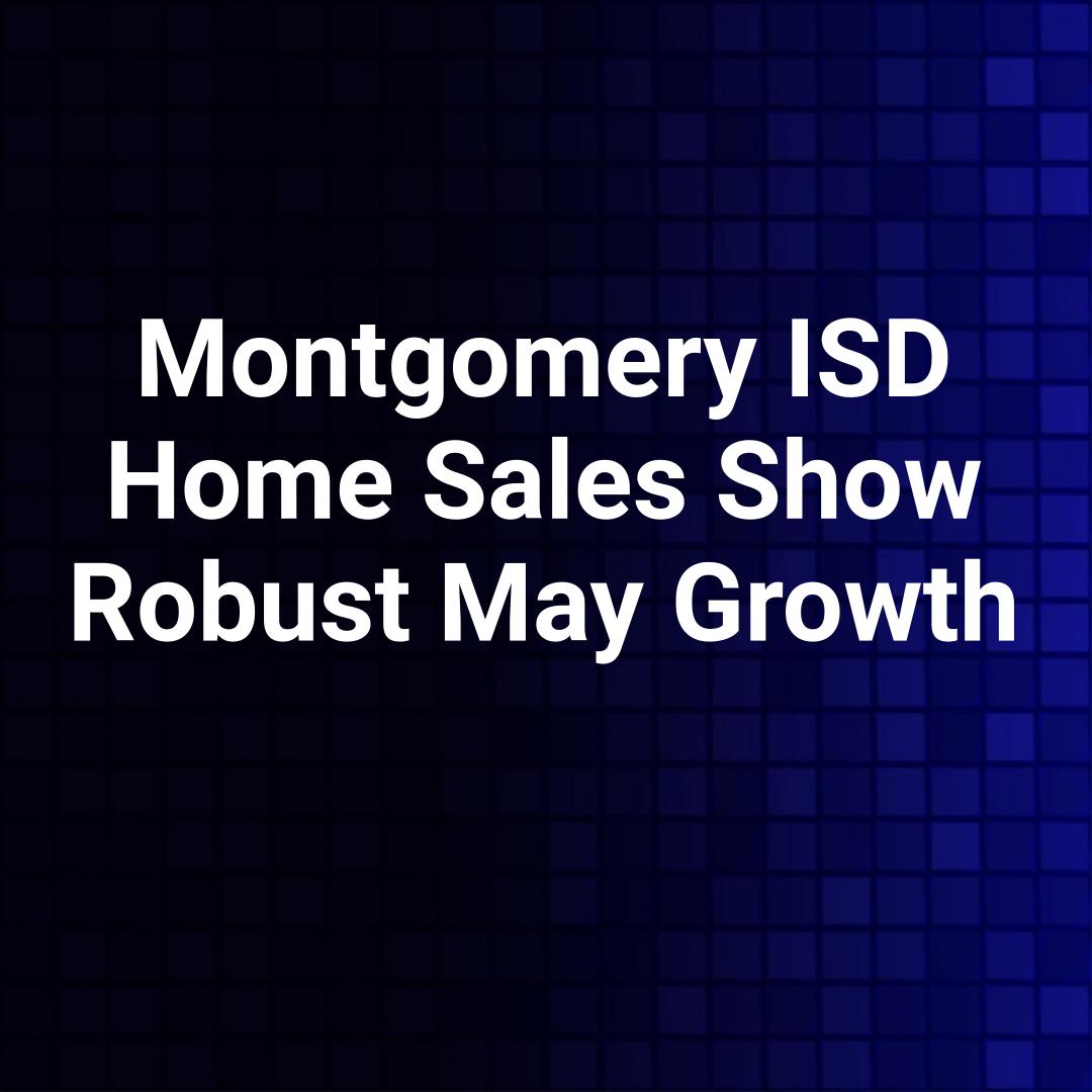 Montgomery ISD Home Sales Show Robust May Growth
