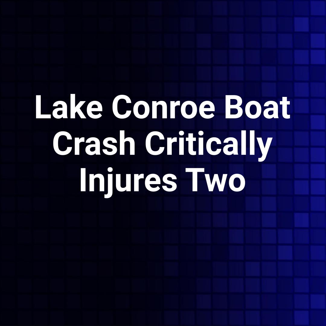 Lake Conroe Boat Crash Critically Injures Two
