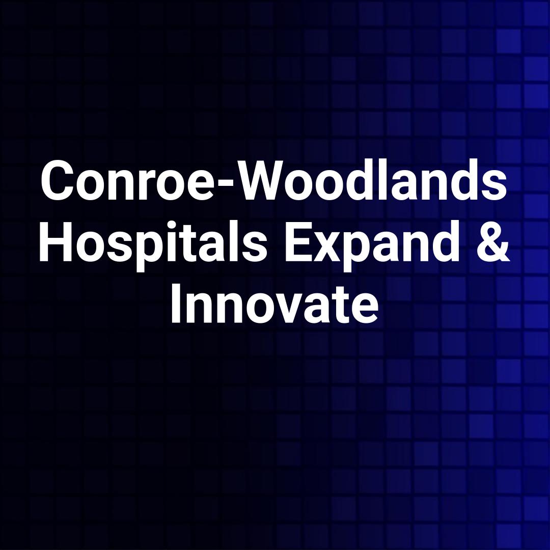 Conroe-Woodlands Hospitals Expand & Innovate