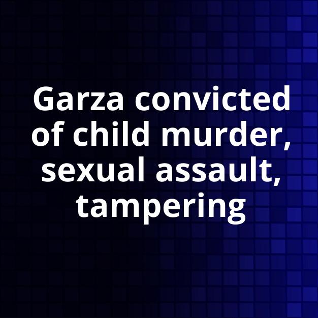 Garza convicted of child murder, sexual assault, tampering