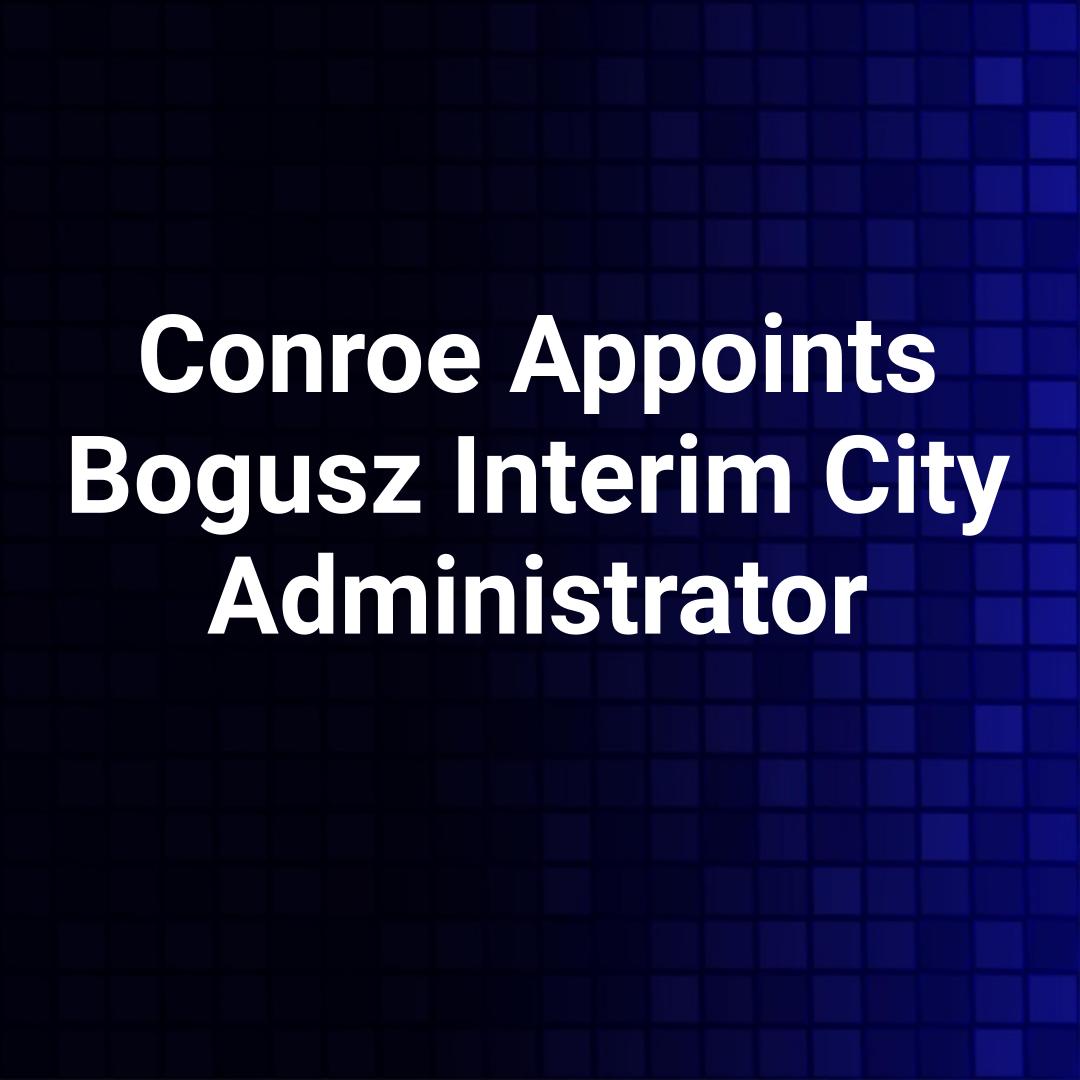 Conroe Appoints Bogusz Interim City Administrator