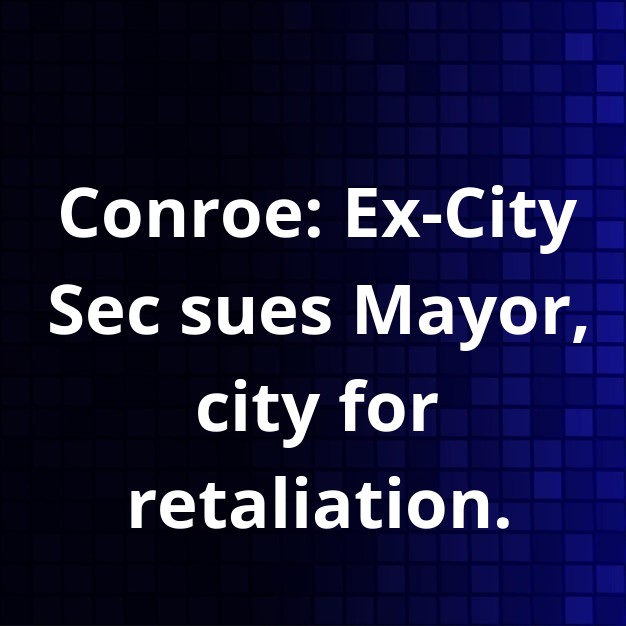 Conroe City Sec Sues Mayor, City for Whistleblower Retaliation