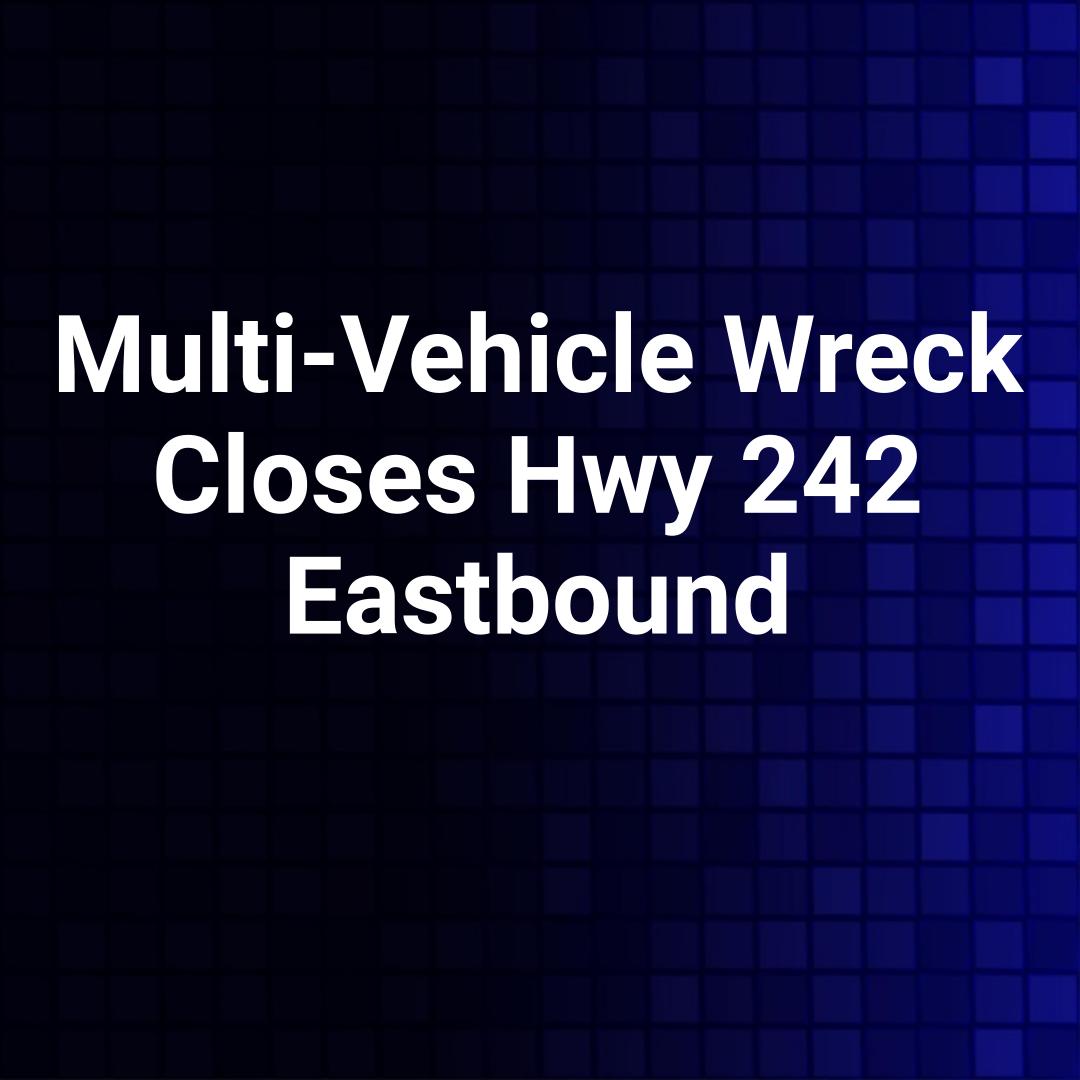 Multi-Vehicle Wreck Closes Hwy 242 Eastbound