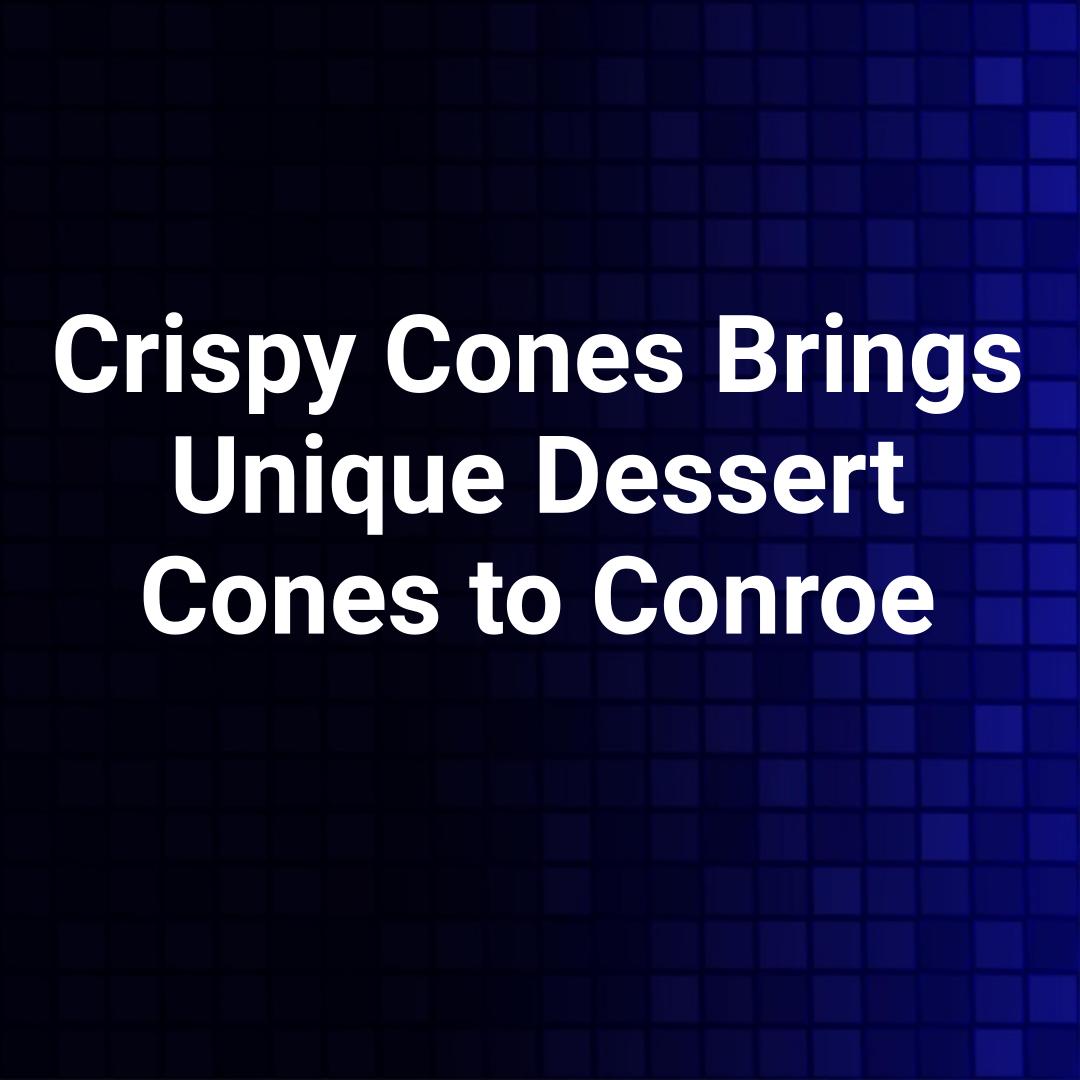Crispy Cones Brings Unique Dessert Cones to Conroe